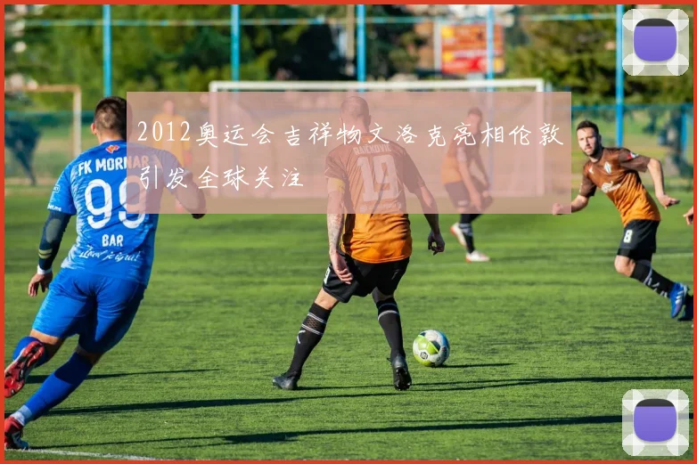 2012奥运会吉祥物文洛克亮相伦敦引发全球关注