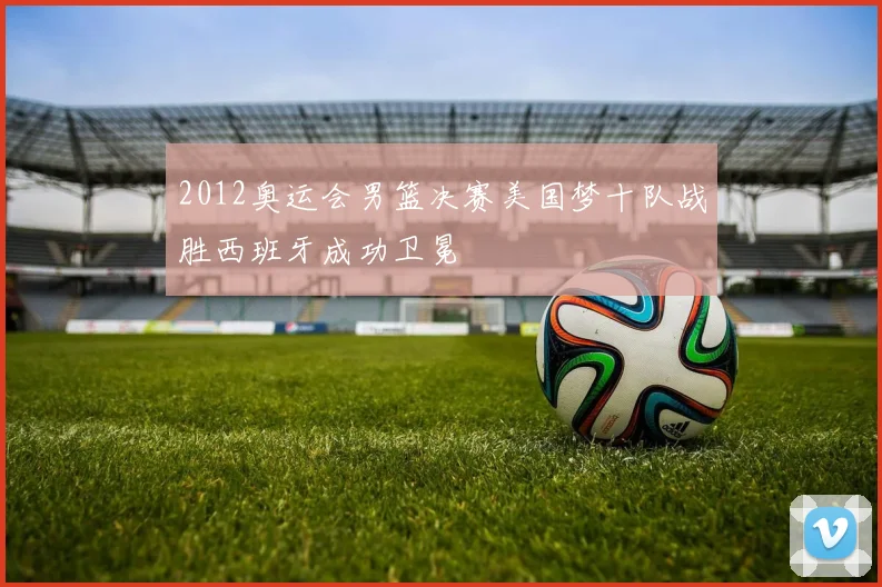 2012奥运会男篮决赛美国梦十队战胜西班牙成功卫冕