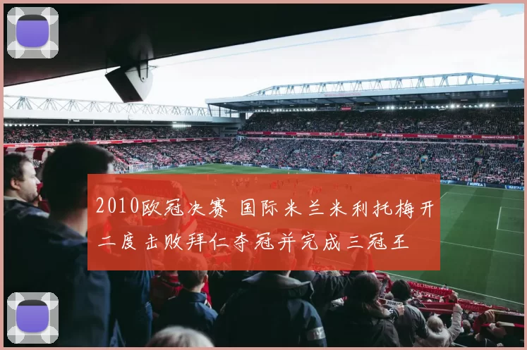 2010欧冠决赛 国际米兰米利托梅开二度击败拜仁夺冠并完成三冠王