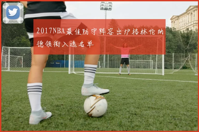 2017NBA最佳防守阵容出炉格林伦纳德领衔入选名单