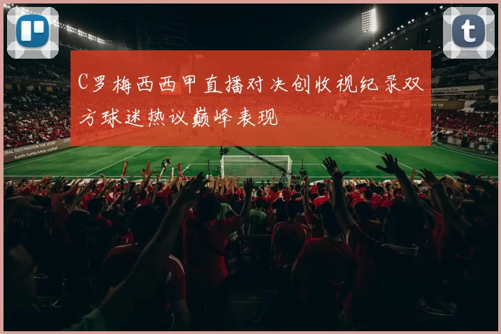 C罗梅西西甲直播对决创收视纪录双方球迷热议巅峰表现