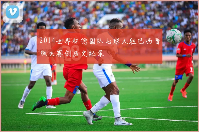 2014世界杯德国队七球大胜巴西晋级决赛创历史纪录