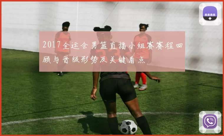 2017全运会男篮直播小组赛赛程回顾与晋级形势及关键看点