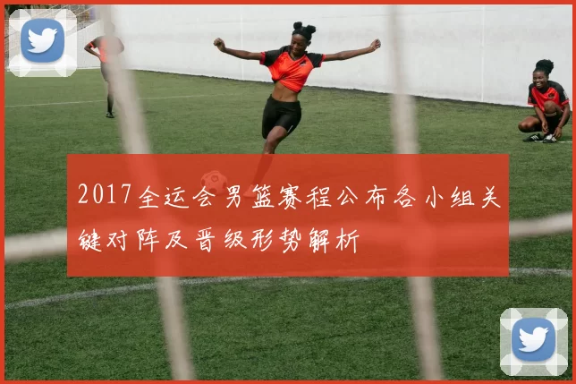 2017全运会男篮赛程公布各小组关键对阵及晋级形势解析