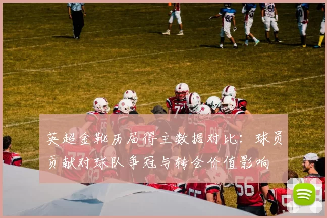 英超金靴历届得主数据对比：球员贡献对球队争冠与转会价值影响