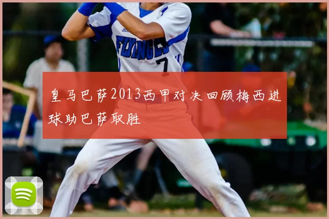 皇马巴萨2013西甲对决回顾梅西进球助巴萨取胜