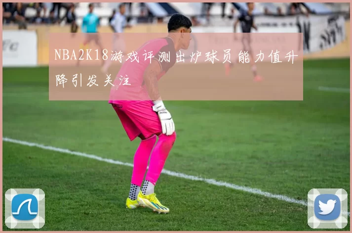 NBA2K18游戏评测出炉球员能力值升降引发关注