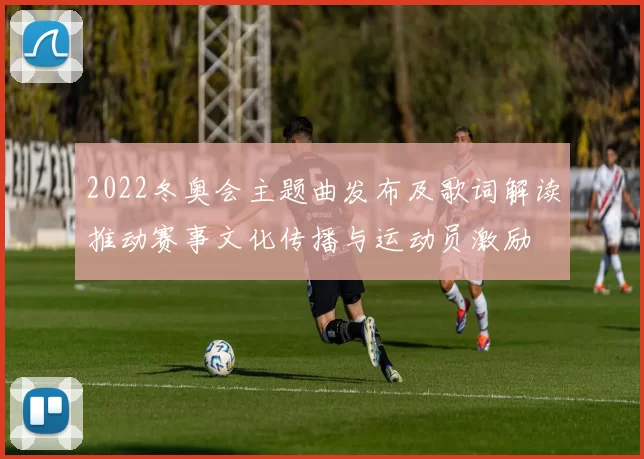 2022冬奥会主题曲发布及歌词解读推动赛事文化传播与运动员激励