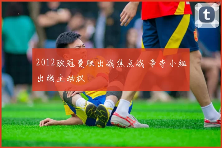 2012欧冠曼联出战焦点战 争夺小组出线主动权