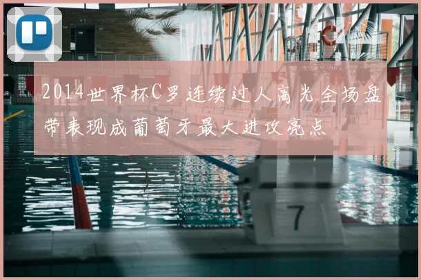 2014世界杯C罗连续过人高光全场盘带表现成葡萄牙最大进攻亮点