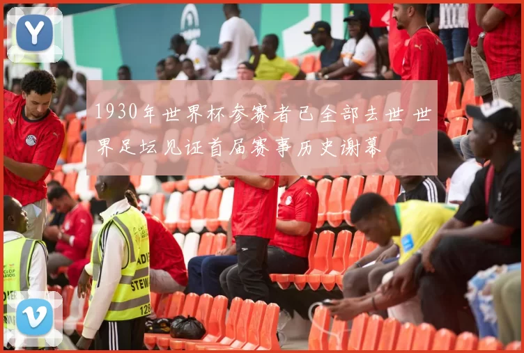 1930年世界杯参赛者已全部去世 世界足坛见证首届赛事历史谢幕