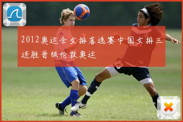 2012奥运会女排落选赛中国女排三连胜晋级伦敦奥运