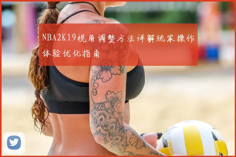 NBA2K19视角调整方法详解玩家操作体验优化指南