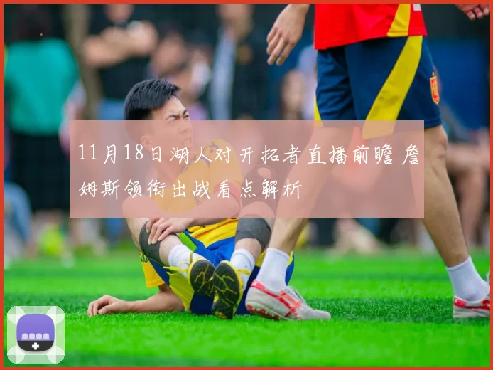 11月18日湖人对开拓者直播前瞻 詹姆斯领衔出战看点解析