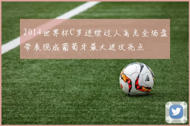 2014世界杯C罗连续过人高光全场盘带表现成葡萄牙最大进攻亮点