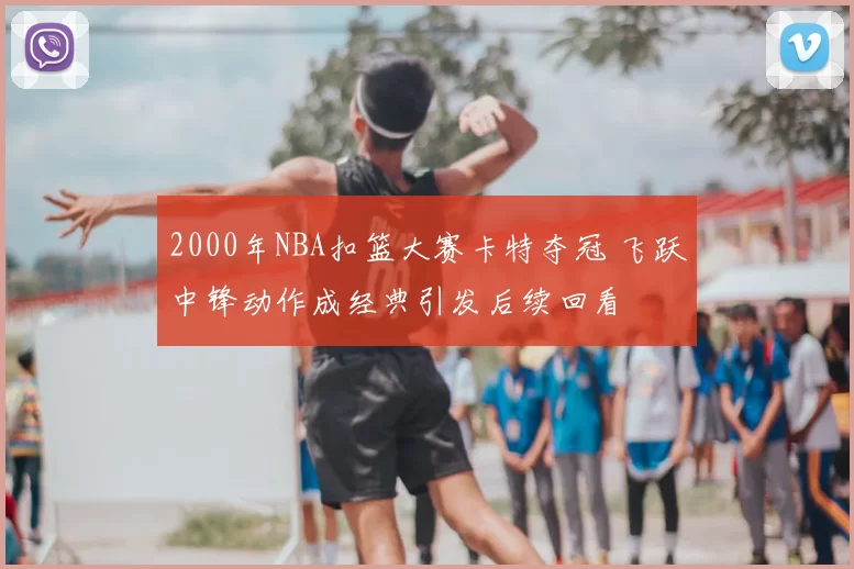 2000年NBA扣篮大赛卡特夺冠 飞跃中锋动作成经典引发后续回看