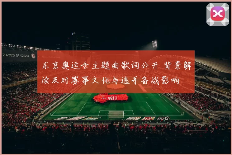 东京奥运会主题曲歌词公开 背景解读及对赛事文化与选手备战影响