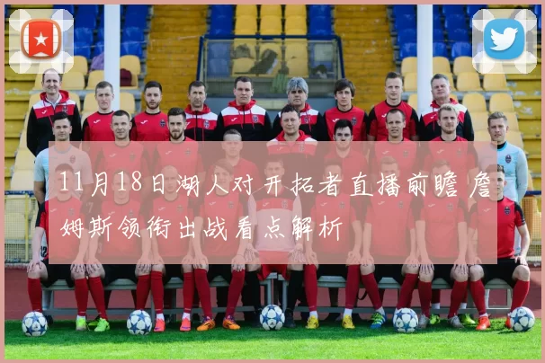 11月18日湖人对开拓者直播前瞻 詹姆斯领衔出战看点解析