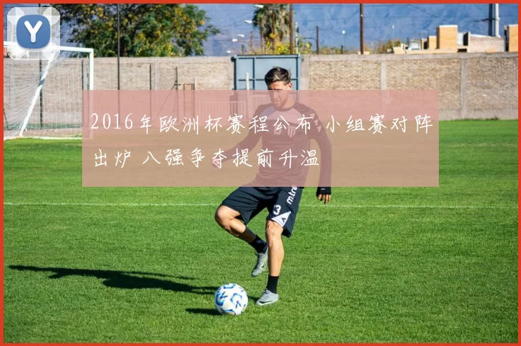 2016年欧洲杯赛程公布 小组赛对阵出炉 八强争夺提前升温