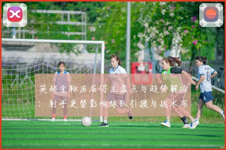 英超金靴历届得主盘点与趋势解读：射手更替影响球队引援与战术布局