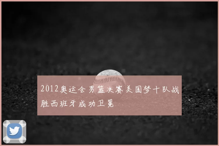 2012奥运会男篮决赛美国梦十队战胜西班牙成功卫冕