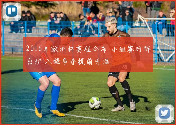 2016年欧洲杯赛程公布 小组赛对阵出炉 八强争夺提前升温