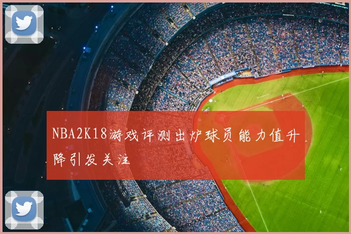NBA2K18游戏评测出炉球员能力值升降引发关注