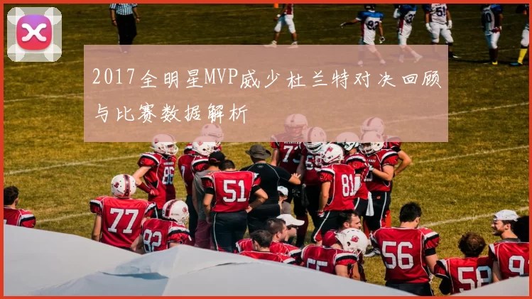 2017全明星MVP威少杜兰特对决回顾与比赛数据解析