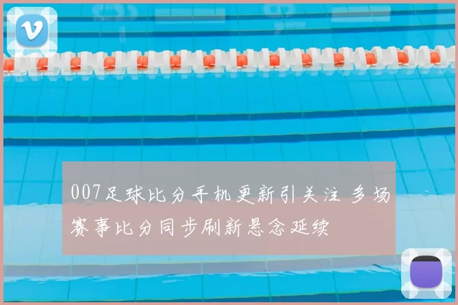 007足球比分手机更新引关注 多场赛事比分同步刷新悬念延续