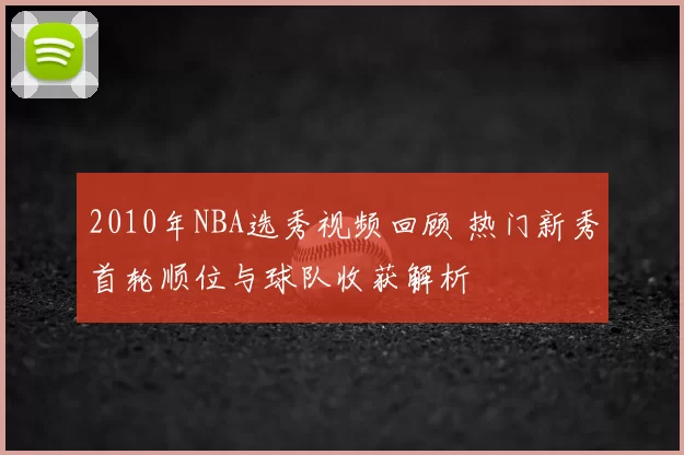 2010年NBA选秀视频回顾 热门新秀首轮顺位与球队收获解析