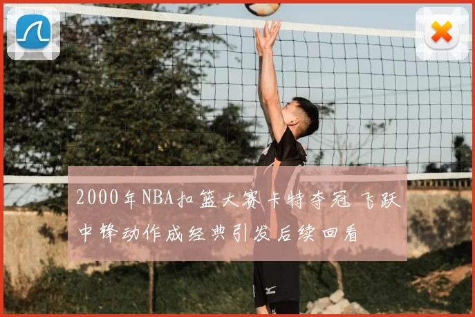 2000年NBA扣篮大赛卡特夺冠 飞跃中锋动作成经典引发后续回看