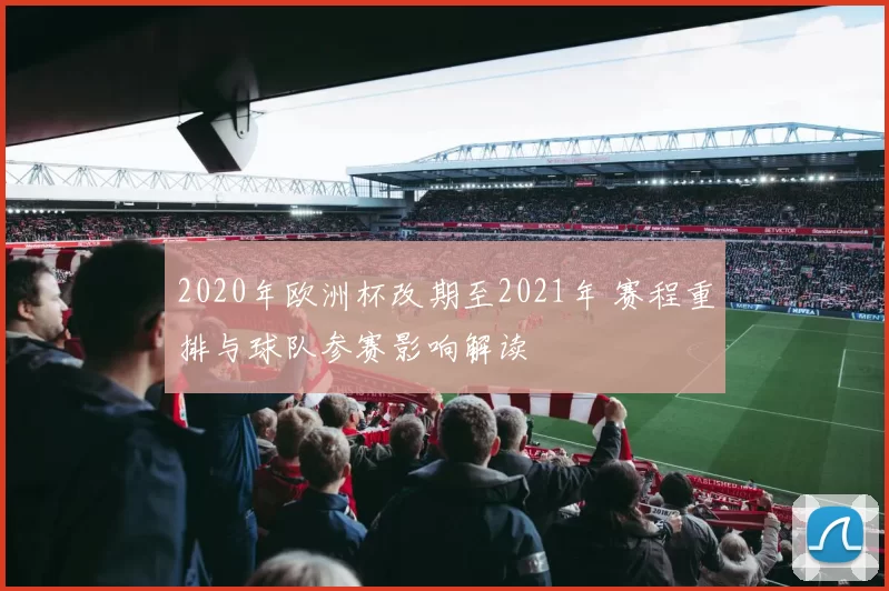2020年欧洲杯改期至2021年 赛程重排与球队参赛影响解读