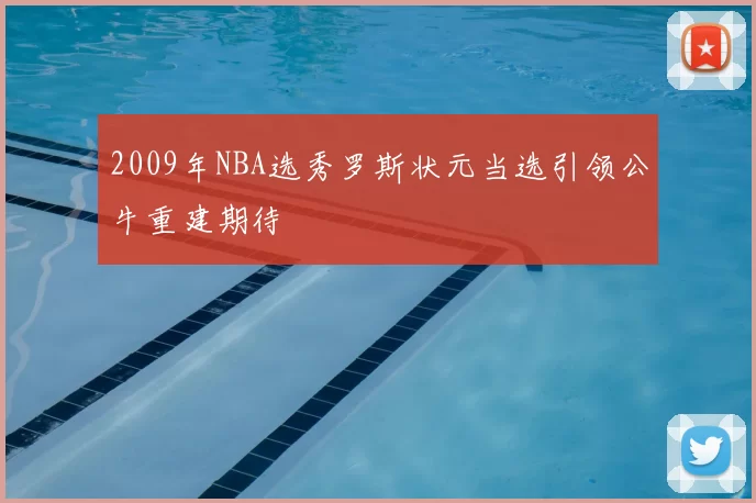 2009年NBA选秀罗斯状元当选引领公牛重建期待