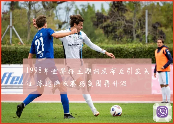 1998年世界杯主题曲发布后引发关注 球迷热议赛场氛围再升温