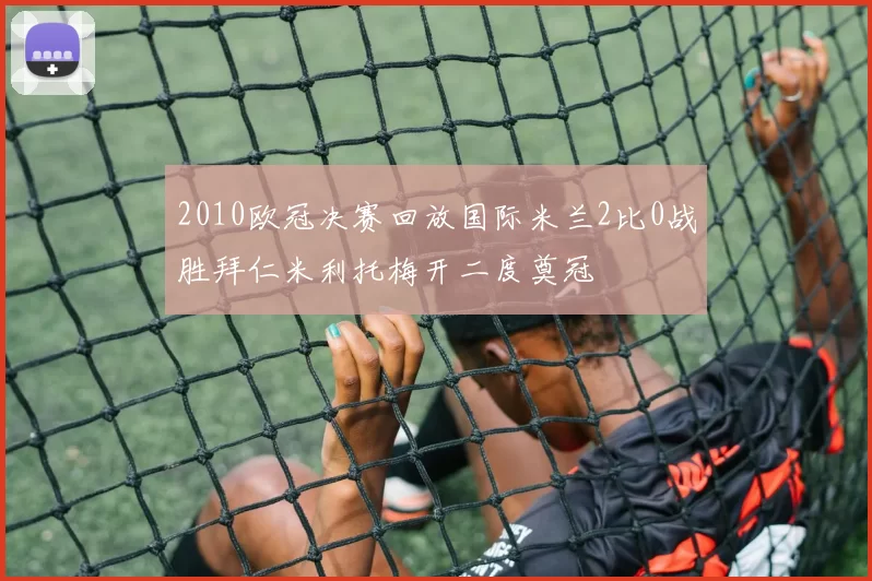 2010欧冠决赛回放国际米兰2比0战胜拜仁米利托梅开二度奠冠