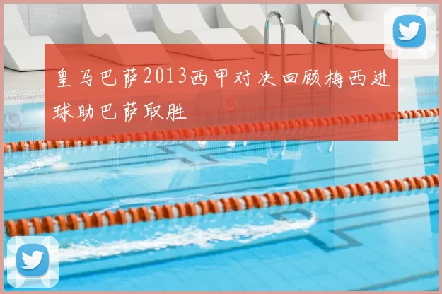 皇马巴萨2013西甲对决回顾梅西进球助巴萨取胜