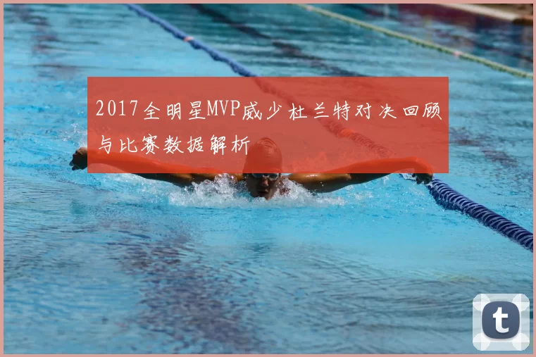2017全明星MVP威少杜兰特对决回顾与比赛数据解析