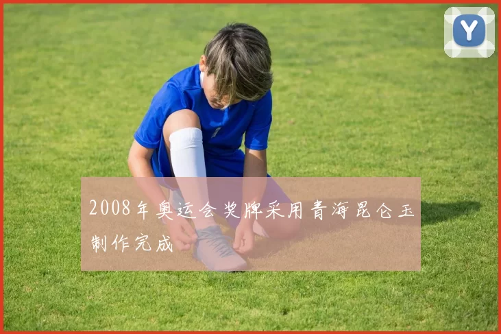 2008年奥运会奖牌采用青海昆仑玉制作完成