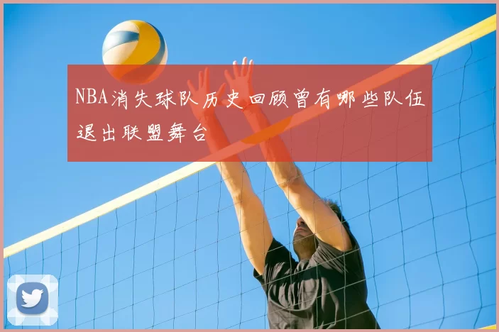 NBA消失球队历史回顾曾有哪些队伍退出联盟舞台