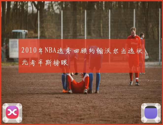 2010年NBA选秀回顾约翰沃尔当选状元考辛斯榜眼