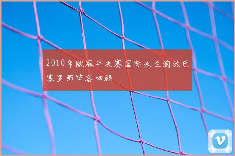 2010年欧冠半决赛国际米兰淘汰巴塞罗那阵容回顾