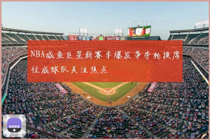 NBA咸鱼巨星新赛季爆发争夺轮换席位成球队关注焦点