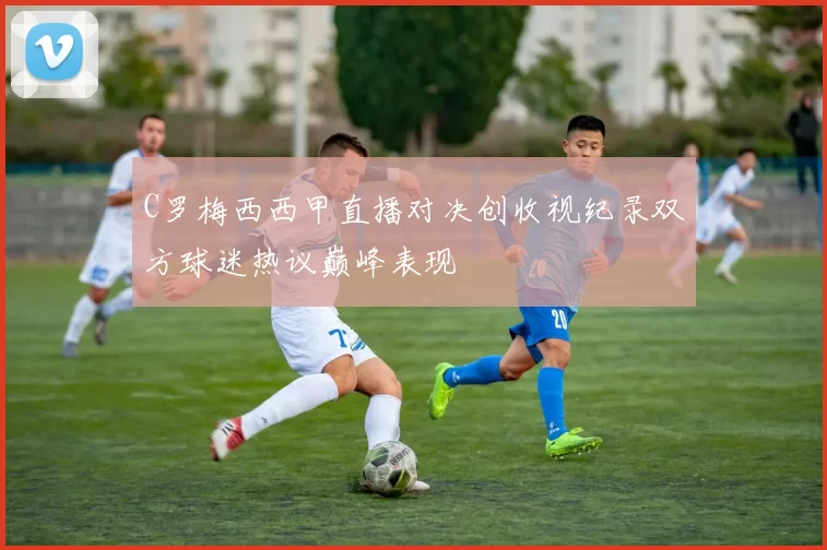 C罗梅西西甲直播对决创收视纪录双方球迷热议巅峰表现