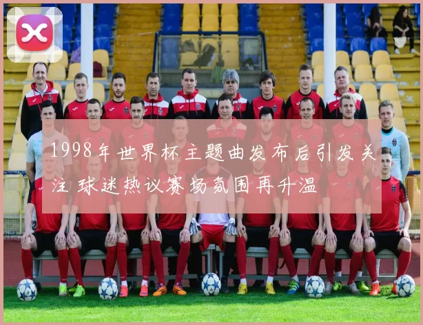 1998年世界杯主题曲发布后引发关注 球迷热议赛场氛围再升温