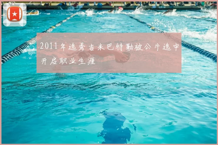 2011年选秀吉米巴特勒被公牛选中开启职业生涯