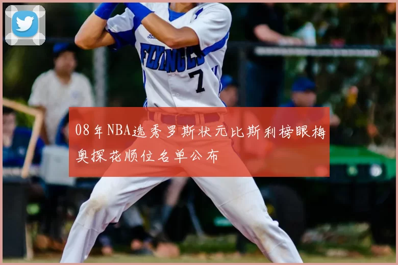 08年NBA选秀罗斯状元比斯利榜眼梅奥探花顺位名单公布