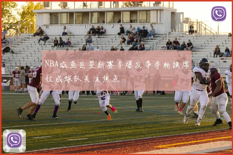 NBA咸鱼巨星新赛季爆发争夺轮换席位成球队关注焦点