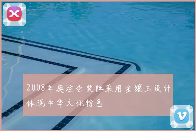 2008年奥运会奖牌采用金镶玉设计体现中华文化特色