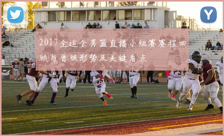2017全运会男篮直播小组赛赛程回顾与晋级形势及关键看点