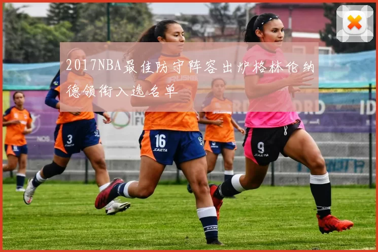 2017NBA最佳防守阵容出炉格林伦纳德领衔入选名单